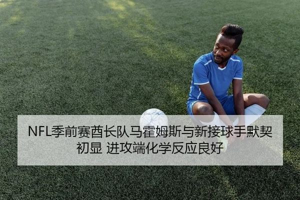 NFL季前赛酋长队马霍姆斯与新接球手默契初显 进攻端化学反应良好