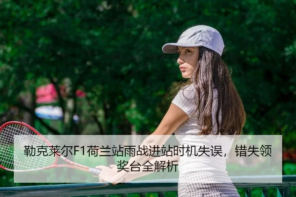 勒克莱尔F1荷兰站雨战进站时机失误，错失领奖台全解析
