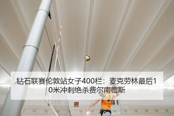 钻石联赛伦敦站女子400栏：麦克劳林最后10米冲刺绝杀费尔南德斯